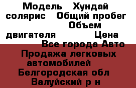  › Модель ­ Хундай солярис › Общий пробег ­ 17 000 › Объем двигателя ­ 1 400 › Цена ­ 630 000 - Все города Авто » Продажа легковых автомобилей   . Белгородская обл.,Валуйский р-н